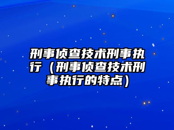 刑事偵查技術(shù)刑事執(zhí)行（刑事偵查技術(shù)刑事執(zhí)行的特點(diǎn)）