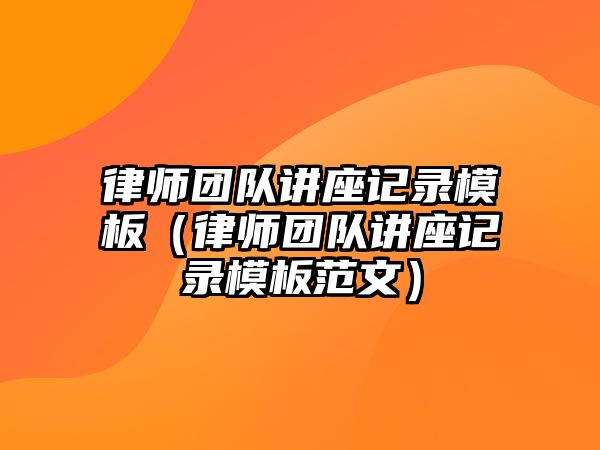 律師團隊講座記錄模板（律師團隊講座記錄模板范文）