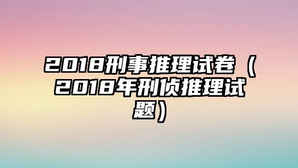 2018刑事推理試卷（2018年刑偵推理試題）