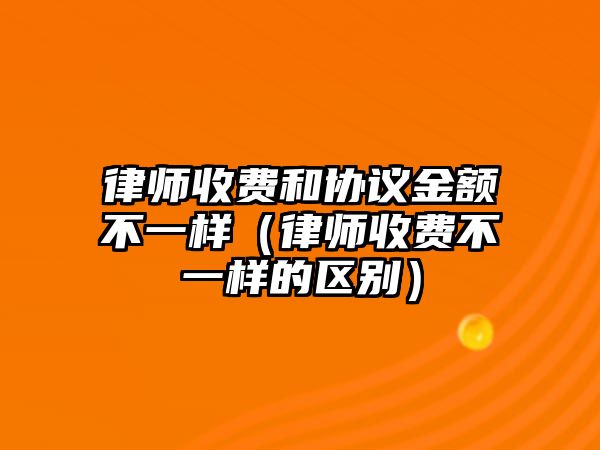 律師收費(fèi)和協(xié)議金額不一樣（律師收費(fèi)不一樣的區(qū)別）