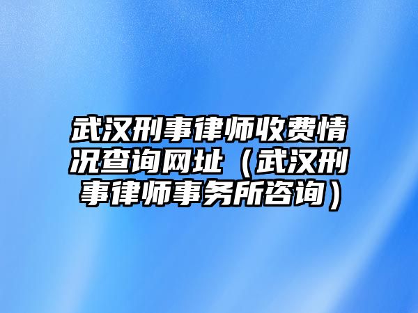 武漢刑事律師收費(fèi)情況查詢網(wǎng)址（武漢刑事律師事務(wù)所咨詢）