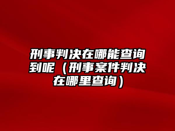 刑事判決在哪能查詢到呢（刑事案件判決在哪里查詢）