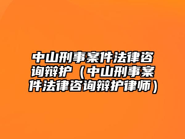 中山刑事案件法律咨詢辯護(hù)（中山刑事案件法律咨詢辯護(hù)律師）