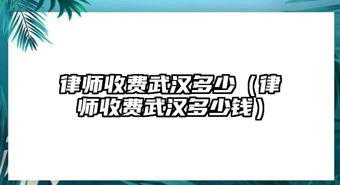 律師收費武漢多少（律師收費武漢多少錢）