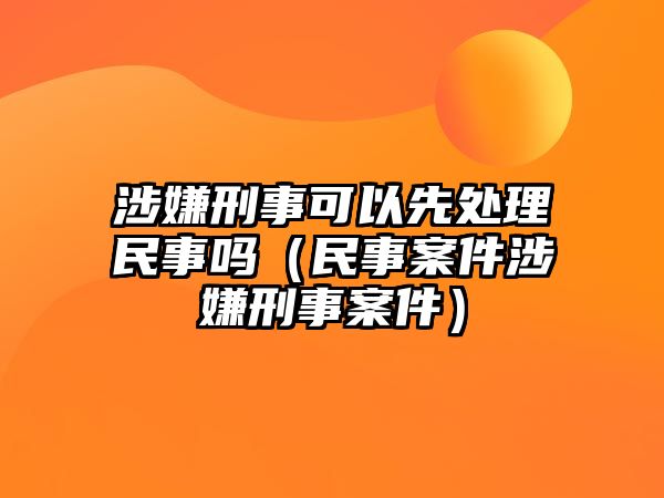 涉嫌刑事可以先處理民事嗎（民事案件涉嫌刑事案件）