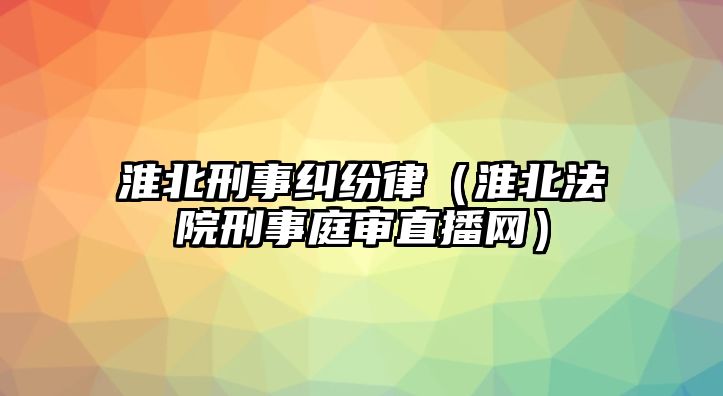 淮北刑事糾紛律（淮北法院刑事庭審直播網）