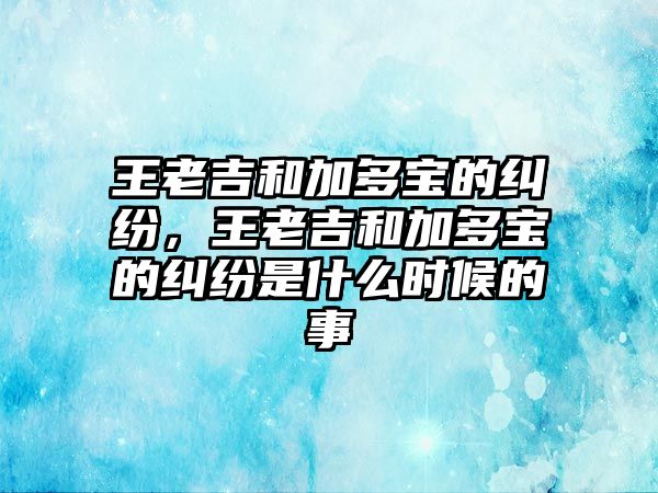 王老吉和加多寶的糾紛，王老吉和加多寶的糾紛是什么時候的事