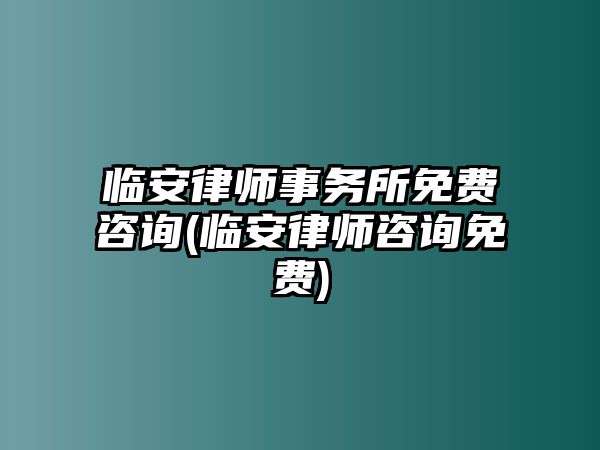 臨安律師事務所免費咨詢(臨安律師咨詢免費)