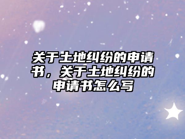 關于土地糾紛的申請書，關于土地糾紛的申請書怎么寫