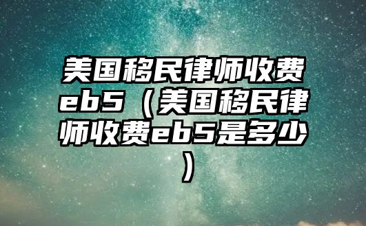 美國(guó)移民律師收費(fèi)eb5（美國(guó)移民律師收費(fèi)eb5是多少）