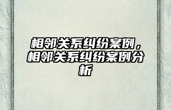 相鄰關系糾紛案例，相鄰關系糾紛案例分析