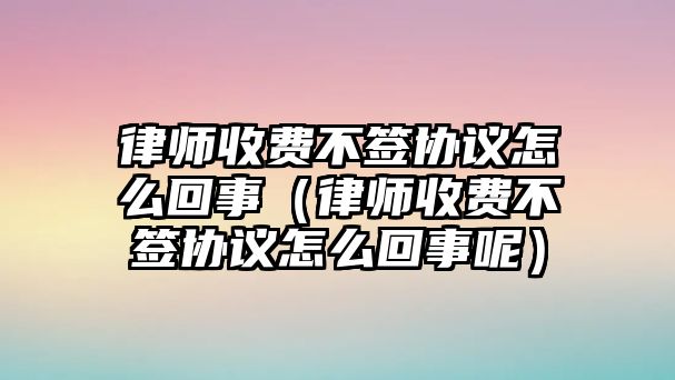 律師收費不簽協議怎么回事（律師收費不簽協議怎么回事呢）