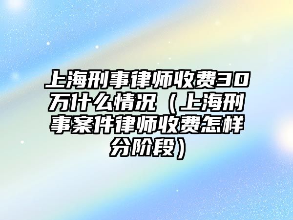 上海刑事律師收費30萬什么情況（上海刑事案件律師收費怎樣分階段）