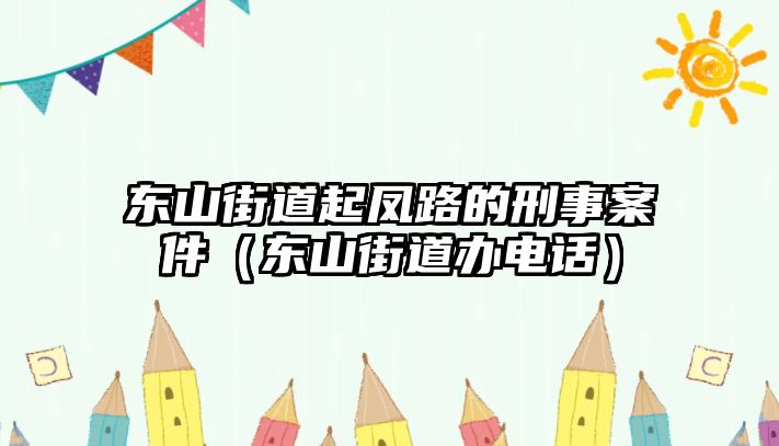 東山街道起鳳路的刑事案件（東山街道辦電話）