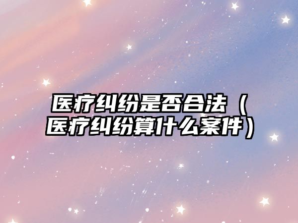 醫療糾紛是否合法（醫療糾紛算什么案件）