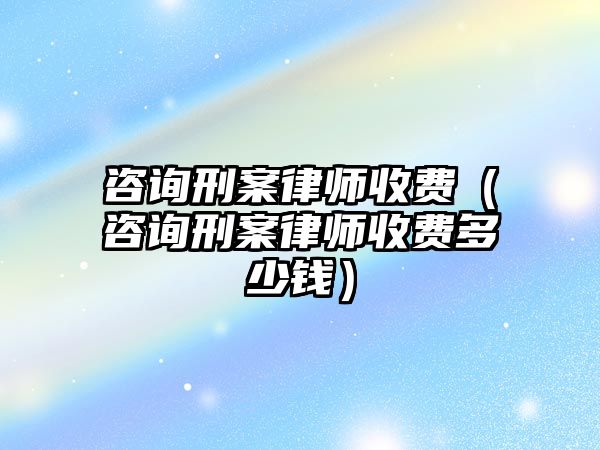 咨詢刑案律師收費（咨詢刑案律師收費多少錢）