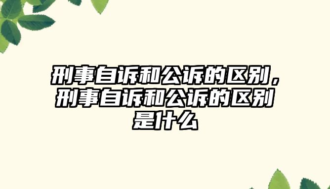 刑事自訴和公訴的區別，刑事自訴和公訴的區別是什么