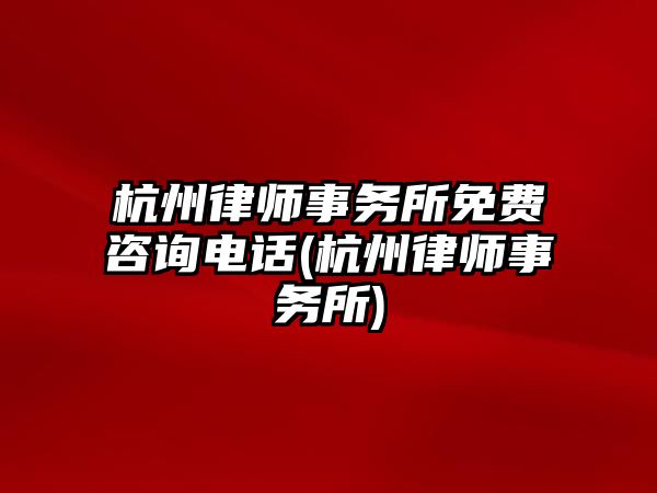 杭州律師事務所免費咨詢電話(杭州律師事務所)