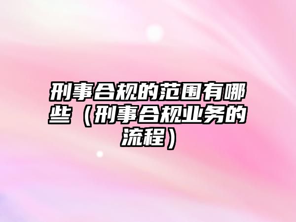 刑事合規(guī)的范圍有哪些（刑事合規(guī)業(yè)務(wù)的流程）