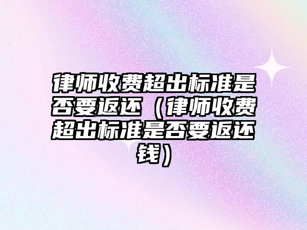 律師收費超出標準是否要返還（律師收費超出標準是否要返還錢）