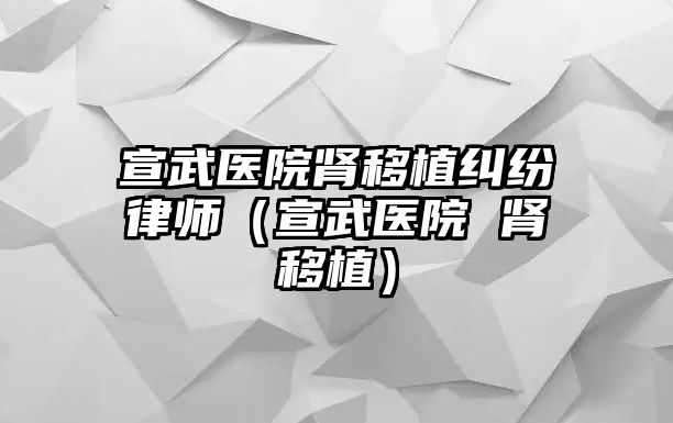 宣武醫院腎移植糾紛律師（宣武醫院 腎移植）