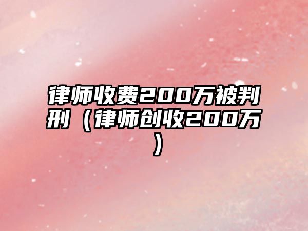 律師收費200萬被判刑（律師創收200萬）