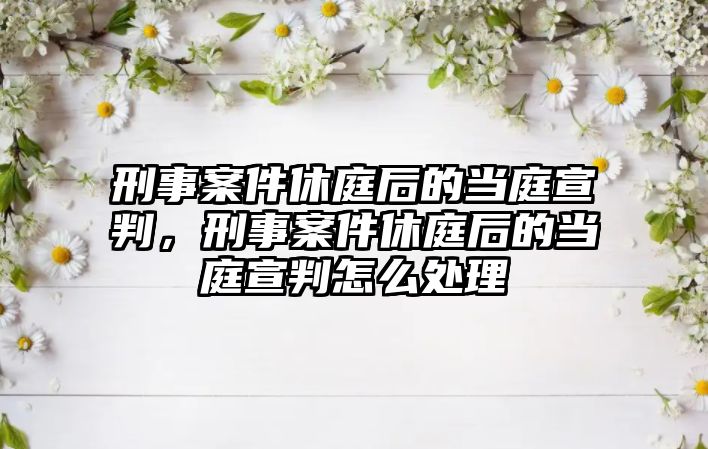 刑事案件休庭后的當庭宣判，刑事案件休庭后的當庭宣判怎么處理