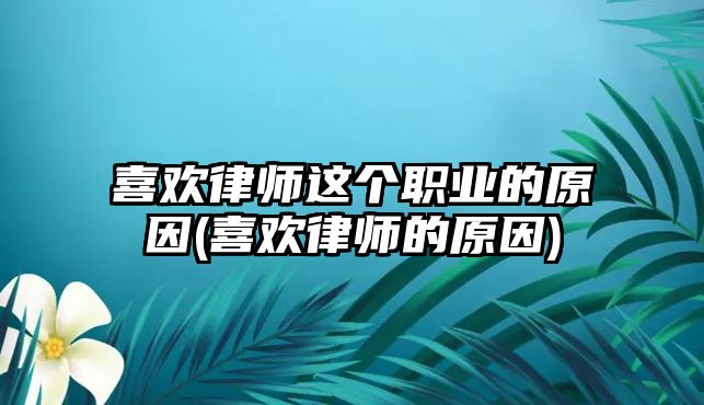 喜歡律師這個職業(yè)的原因(喜歡律師的原因)