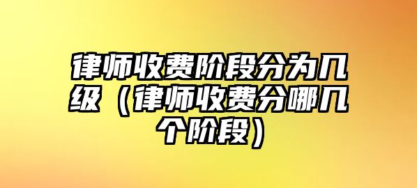 律師收費階段分為幾級（律師收費分哪幾個階段）