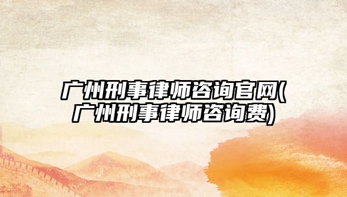 廣州刑事律師咨詢官網(wǎng)(廣州刑事律師咨詢費)