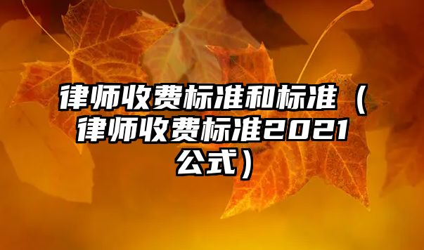 律師收費標準和標準（律師收費標準2021公式）