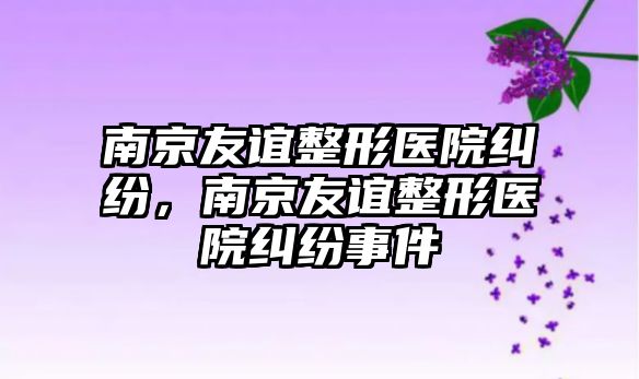 南京友誼整形醫(yī)院糾紛，南京友誼整形醫(yī)院糾紛事件