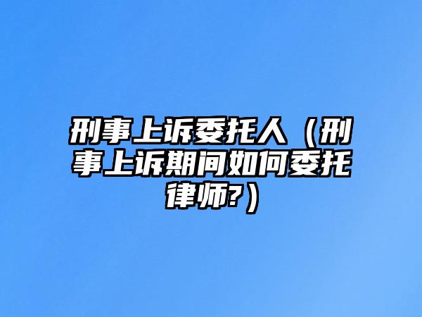 刑事上訴委托人（刑事上訴期間如何委托律師?）