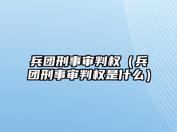 兵團刑事審判權（兵團刑事審判權是什么）