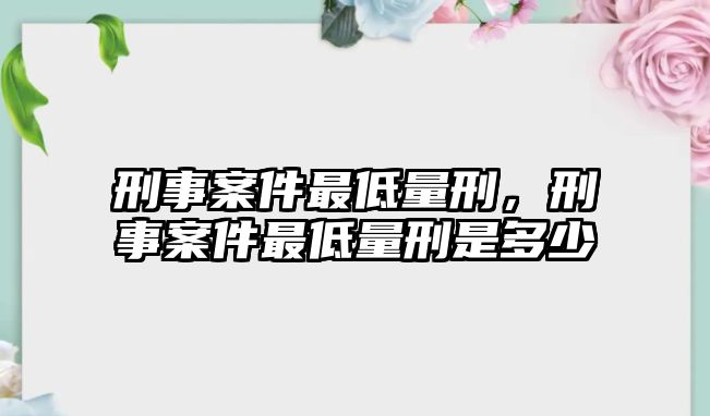 刑事案件最低量刑，刑事案件最低量刑是多少