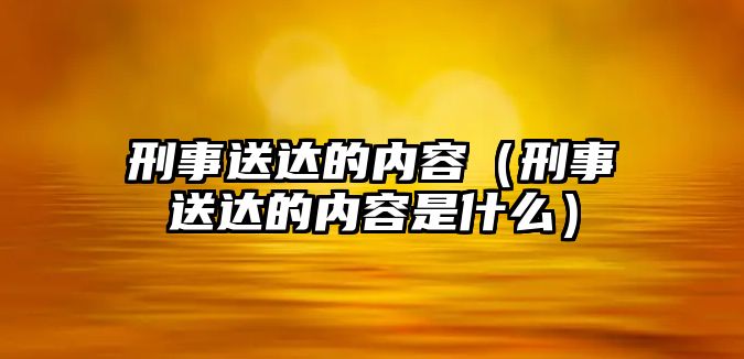 刑事送達的內容（刑事送達的內容是什么）