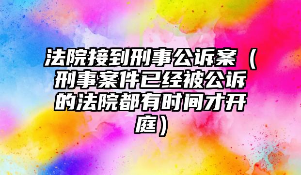 法院接到刑事公訴案（刑事案件已經被公訴的法院都有時間才開庭）