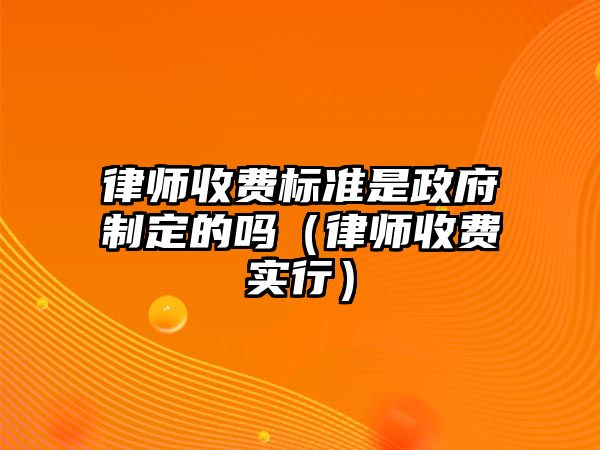 律師收費標準是政府制定的嗎（律師收費實行）