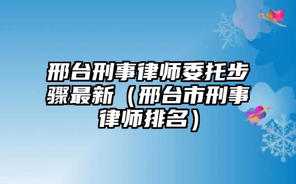 邢臺刑事律師委托步驟最新（邢臺市刑事律師排名）