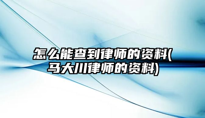 怎么能查到律師的資料(馬大川律師的資料)