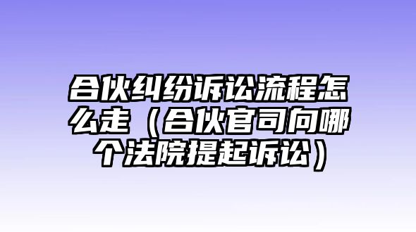 合伙糾紛訴訟流程怎么走（合伙官司向哪個法院提起訴訟）