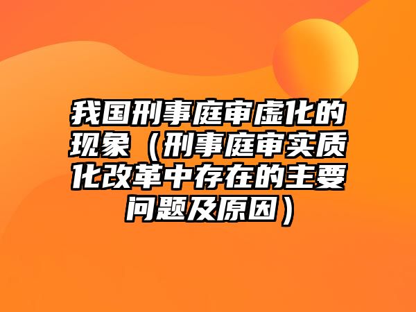 我國刑事庭審虛化的現象（刑事庭審實質化改革中存在的主要問題及原因）