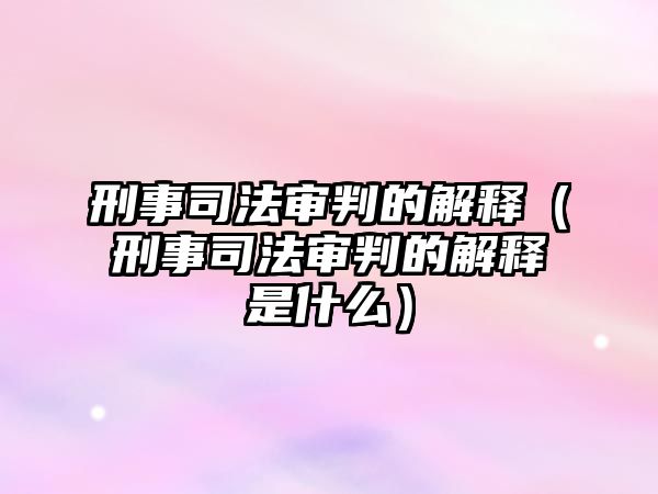 刑事司法審判的解釋（刑事司法審判的解釋是什么）