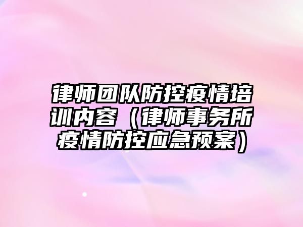 律師團隊防控疫情培訓內容（律師事務所疫情防控應急預案）