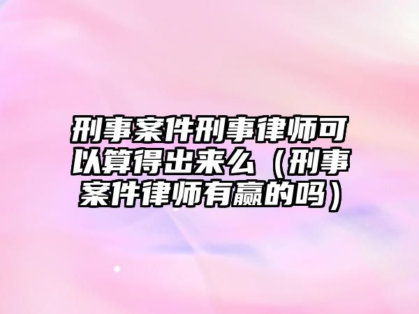 刑事案件刑事律師可以算得出來么（刑事案件律師有贏的嗎）