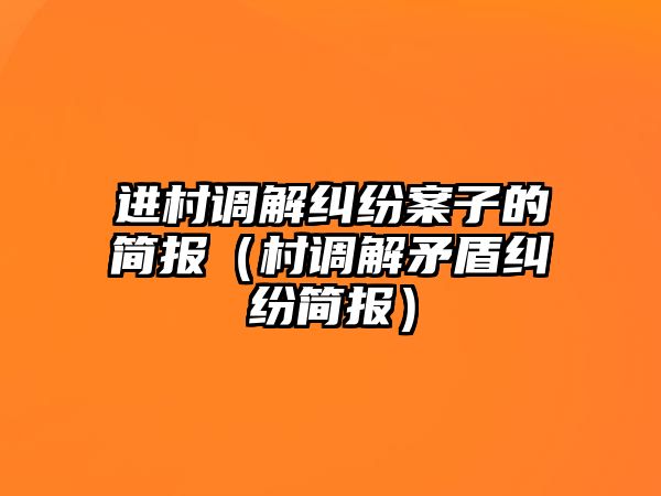 進村調解糾紛案子的簡報（村調解矛盾糾紛簡報）