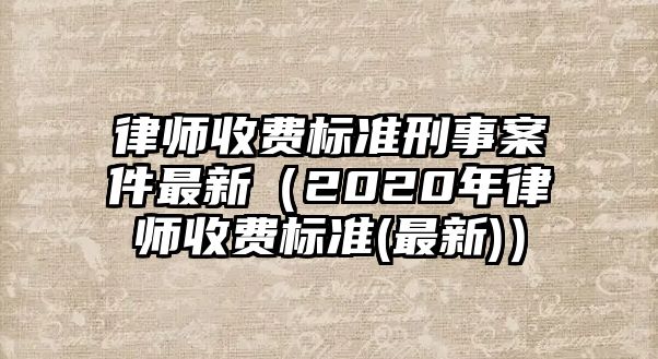 律師收費標準刑事案件最新（2020年律師收費標準(最新)）