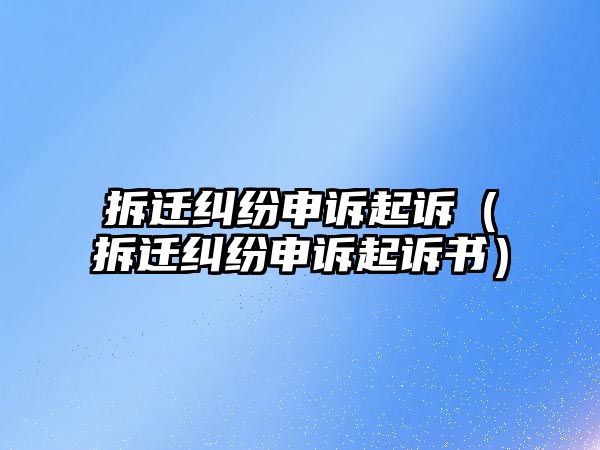 拆遷糾紛申訴起訴（拆遷糾紛申訴起訴書）