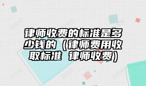 律師收費的標準是多少錢的（律師費用收取標準 律師收費）