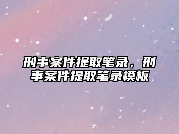 刑事案件提取筆錄，刑事案件提取筆錄模板